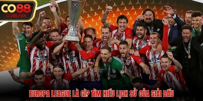 Europa League là gì? Tìm hiểu lịch sử của giải đấu