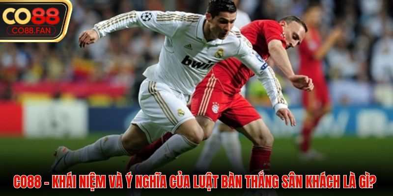 Khái niệm và ý nghĩa của luật bàn thắng sân khách là gì? 